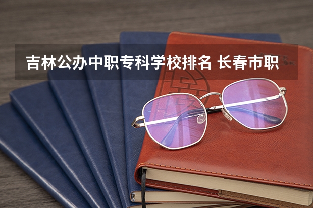吉林公办中职专科学校排名 长春市职高学校排名