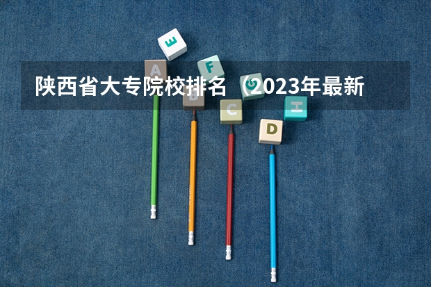 陕西省大专院校排名（2023年最新西安大专院校排名(西安大专学校排名）