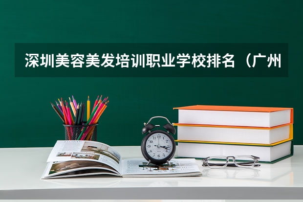 深圳美容美发培训职业学校排名（广州正规美容培训学校排行榜）
