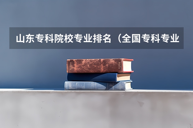 山东专科院校专业排名（全国专科专业排名）