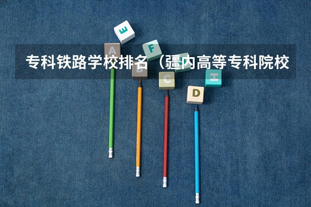 专科铁路学校排名（疆内高等专科院校排名）