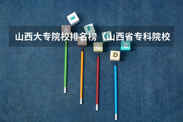 山西大专院校排名榜（山西省专科院校排名榜）