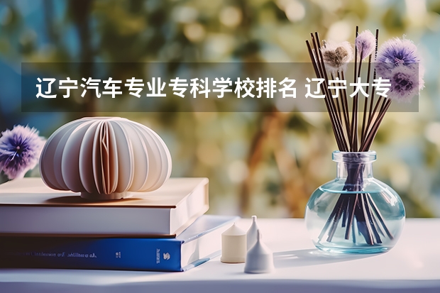 辽宁汽车专业专科学校排名 辽宁大专学校排行榜
