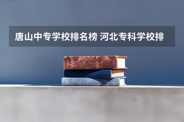 唐山中专学校排名榜 河北专科学校排名公办