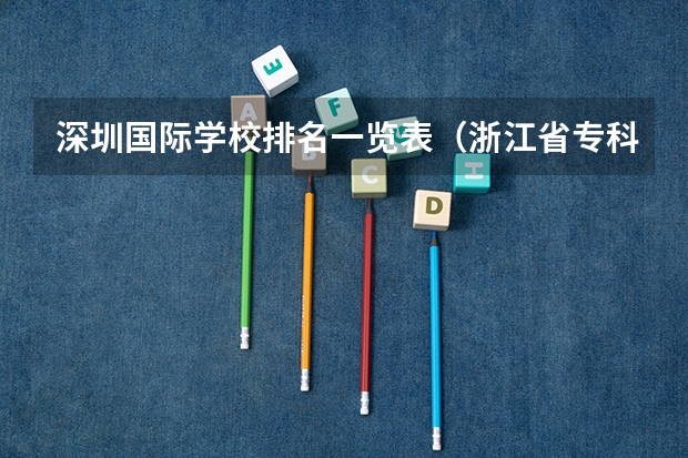 深圳国际学校排名一览表（浙江省专科学校排名榜）