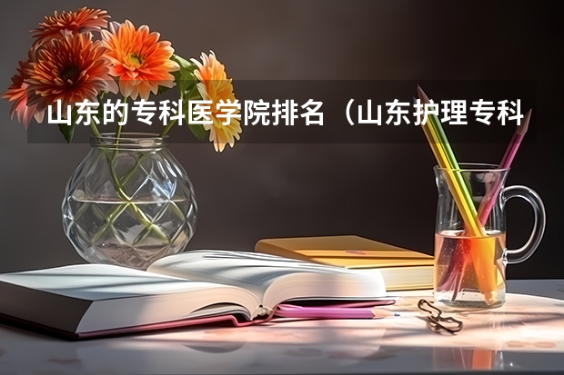 山东的专科医学院排名（山东护理专科学校排名）