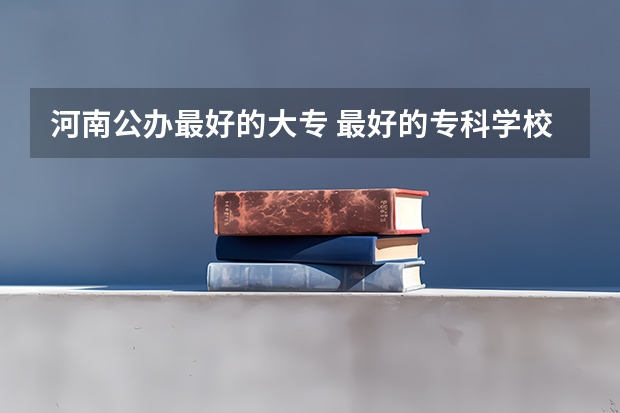 河南公办最好的大专 最好的专科学校排名公办