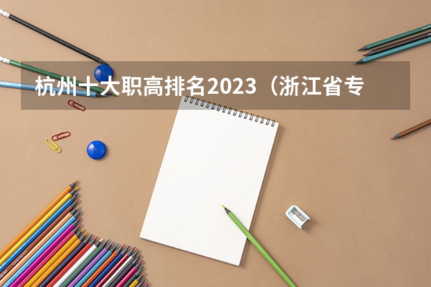 杭州十大职高排名2023（浙江省专科学校排名榜）