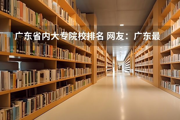 广东省内大专院校排名 网友:广东最好的15所专科院校