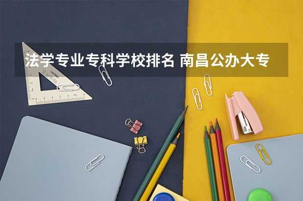 法学专业专科学校排名 南昌公办大专学校排名