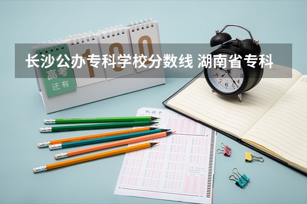 长沙公办专科学校分数线 湖南省专科学校录取分数线排名