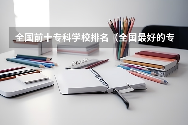 全国前十专科学校排名（全国最好的专科学校公办排名）