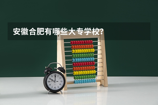 安徽合肥有哪些大专学校？