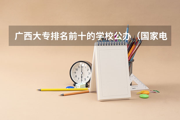 广西大专排名前十的学校公办（国家电网录取专科学校排名）