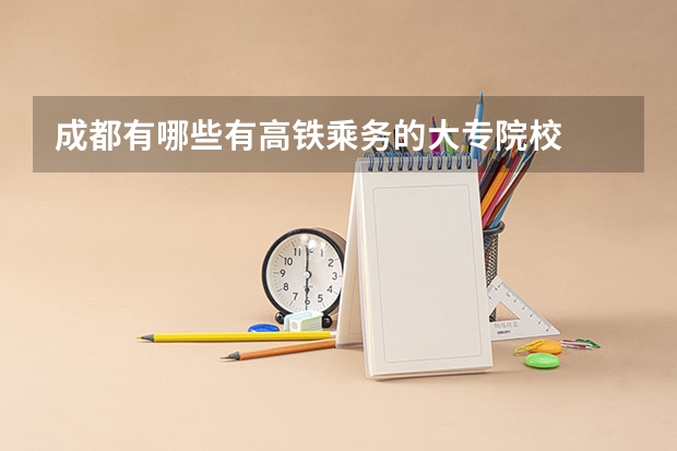 成都有哪些有高铁乘务的大专院校