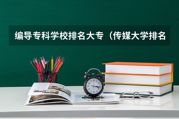 编导专科学校排名大专（传媒大学排名）