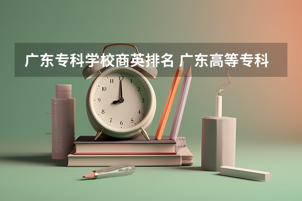 广东专科学校商英排名 广东高等专科学校排名