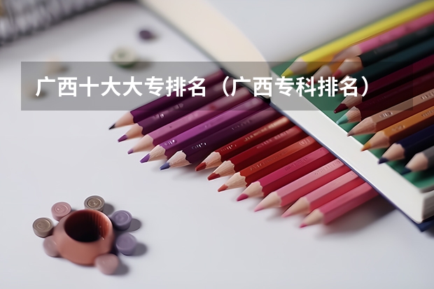 广西十大大专排名（广西专科排名）