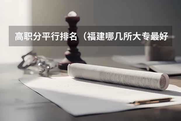 高职分平行排名（福建哪几所大专最好。并且支持专升本）
