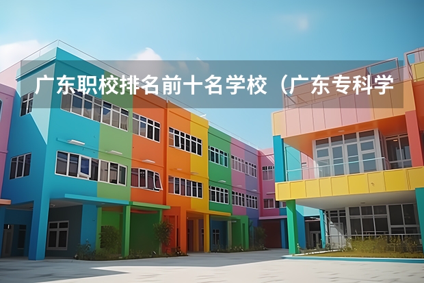 广东职校排名前十名学校（广东专科学校排名榜及录取分数线）