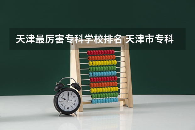 天津最厉害专科学校排名 天津市专科学校排名榜