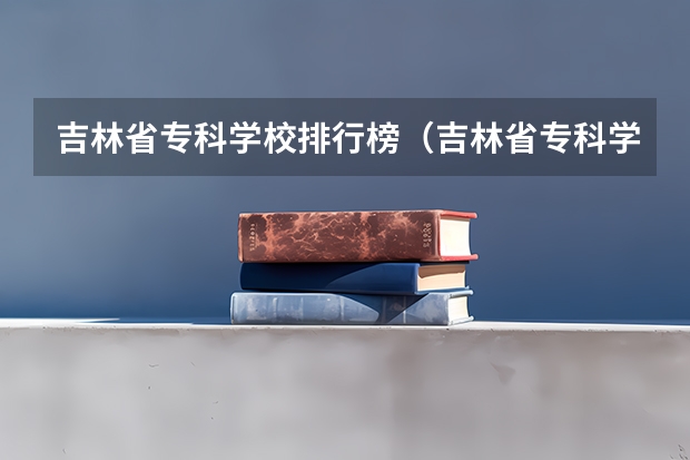 吉林省专科学校排行榜（吉林省专科学校排名及分数线）