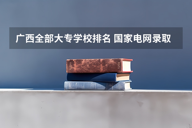 广西全部大专学校排名 国家电网录取专科学校排名
