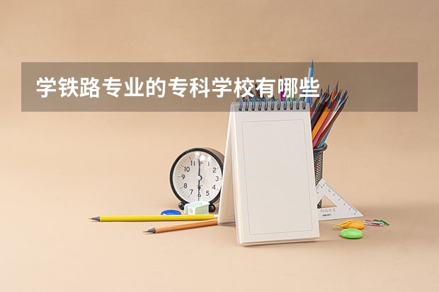 学铁路专业的专科学校有哪些