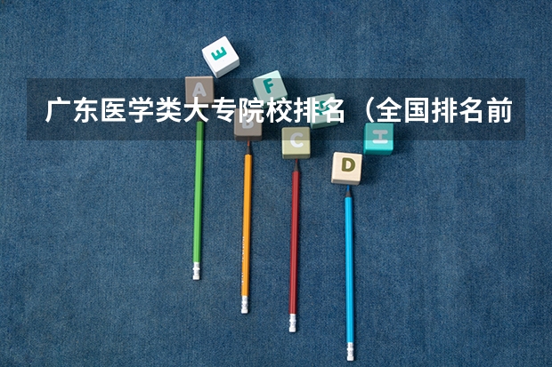 广东医学类大专院校排名（全国排名前十的医学专科学校）