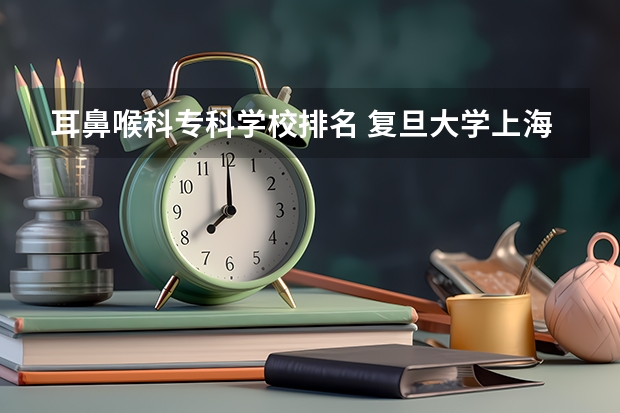 耳鼻喉科专科学校排名 复旦大学上海医学院附属医院的复旦大学附属眼耳鼻喉科医院