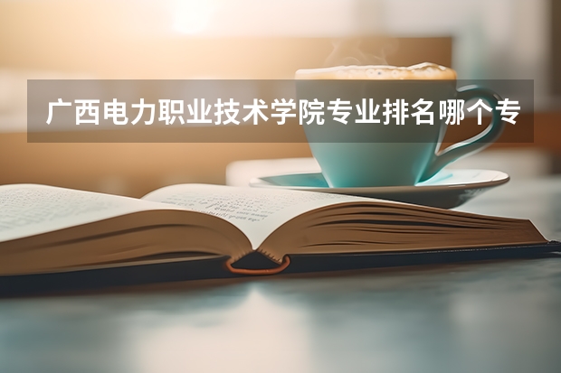 广西电力职业技术学院专业排名哪个专业好满意度Top10
