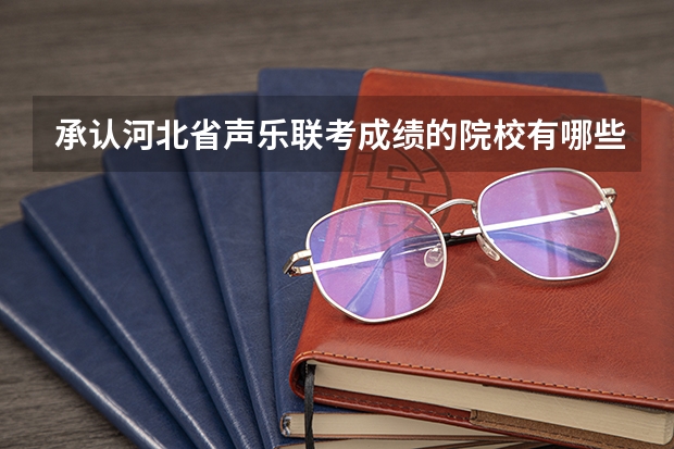 承认河北省声乐联考成绩的院校有哪些？最好附带其专业和文化分分数。跪谢！！！
