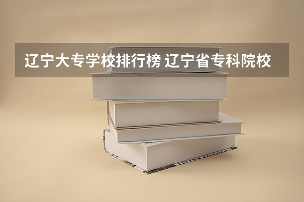 辽宁大专学校排行榜 辽宁省专科院校排名