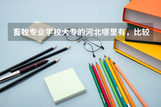 畜牧专业学校大专的河北哪里有，比较好的