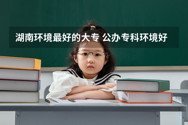 湖南环境最好的大专 公办专科环境好的学校
