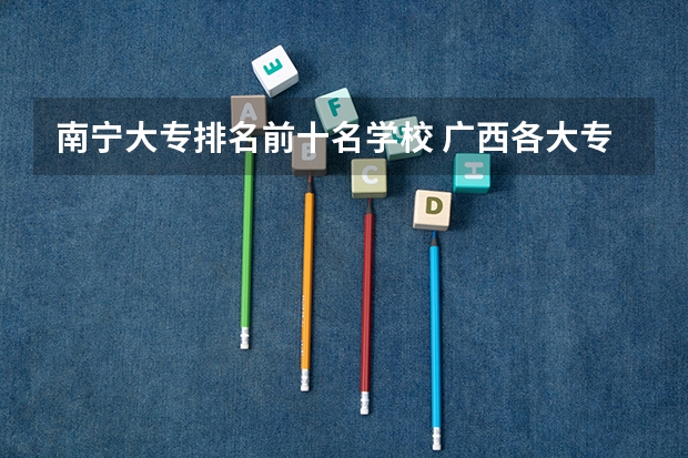 南宁大专排名前十名学校 广西各大专科学校排名