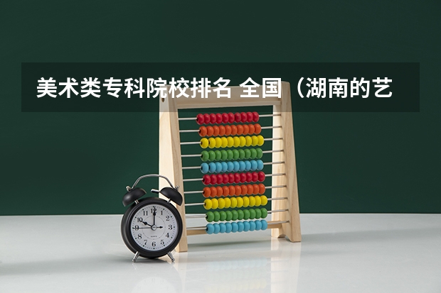 美术类专科院校排名 全国（湖南的艺术类院校排名）