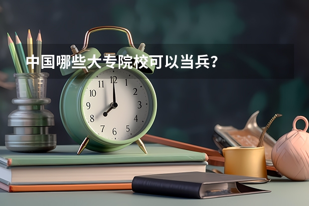 中国哪些大专院校可以当兵？