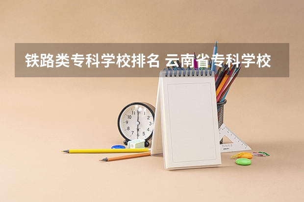 铁路类专科学校排名 云南省专科学校排名表及分数线