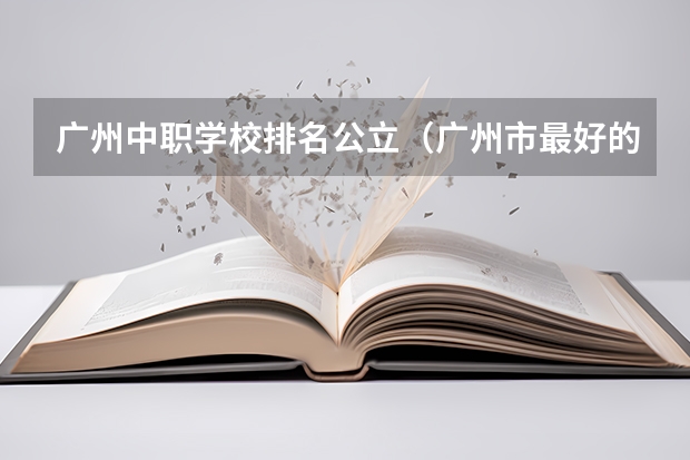 广州中职学校排名公立（广州市最好的职业学校排名前十）