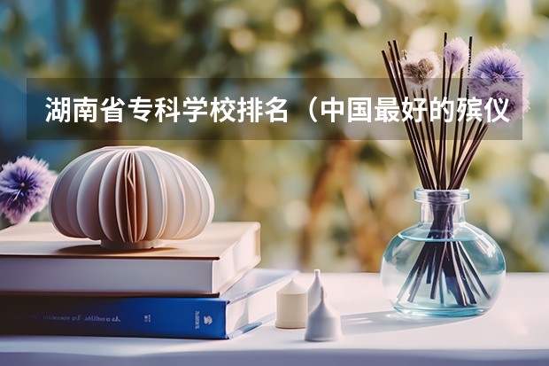 湖南省专科学校排名（中国最好的殡仪大学）