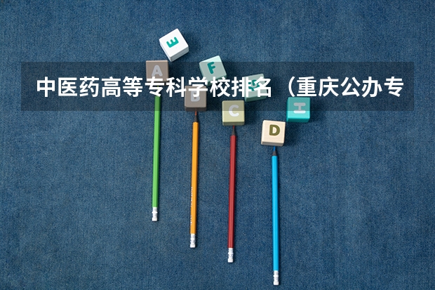 中医药高等专科学校排名（重庆公办专科学校排名前十）
