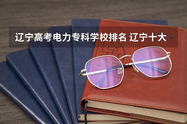辽宁高考电力专科学校排名 辽宁十大职业学校排名