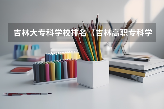 吉林大专科学校排名（吉林高职专科学校排名）