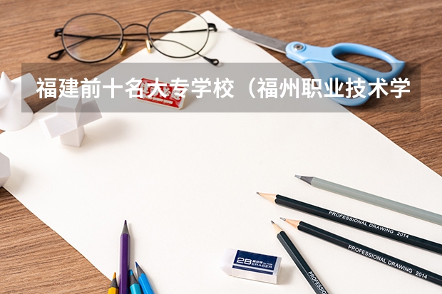 福建前十名大专学校（福州职业技术学院福建大专排名）