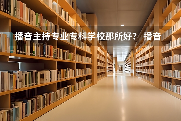 播音主持专业专科学校那所好？ 播音主持可以考取那些大学啊？