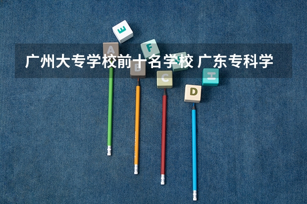 广州大专学校前十名学校 广东专科学校排名榜及录取分数线