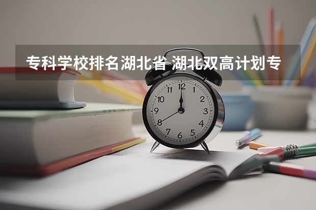 专科学校排名湖北省 湖北双高计划专科学校排名