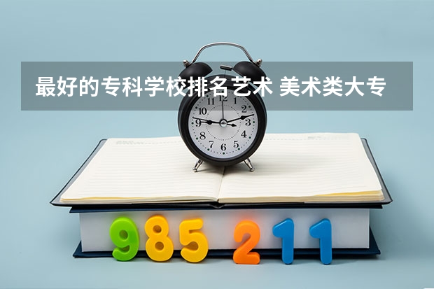 最好的专科学校排名艺术 美术类大专院校排名