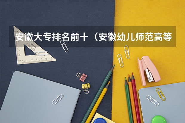安徽大专排名前十（安徽幼儿师范高等专科学校排名）